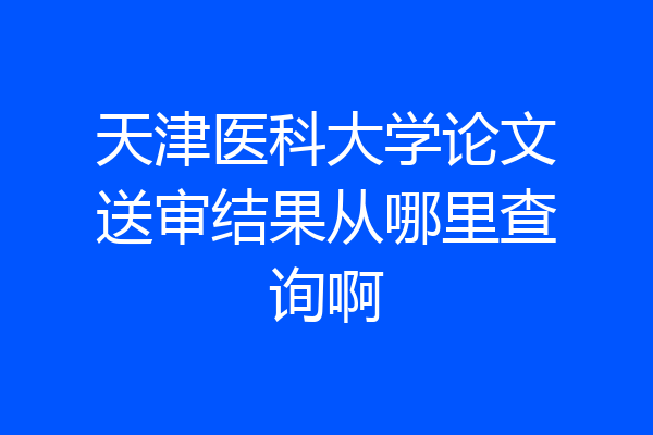 天津医科大学论文送审结果从哪里查询啊