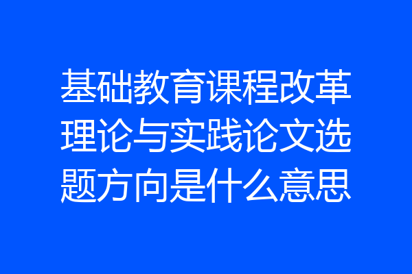 基础教育课程改革理论与实践论文选题方向是什么意思