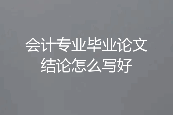 会计专业毕业论文结论怎么写好