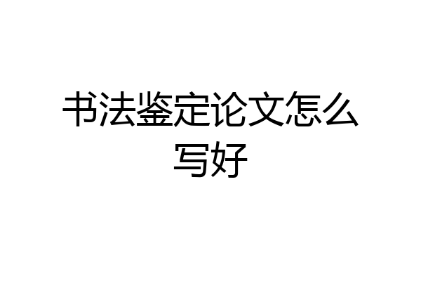 书法鉴定论文怎么写好