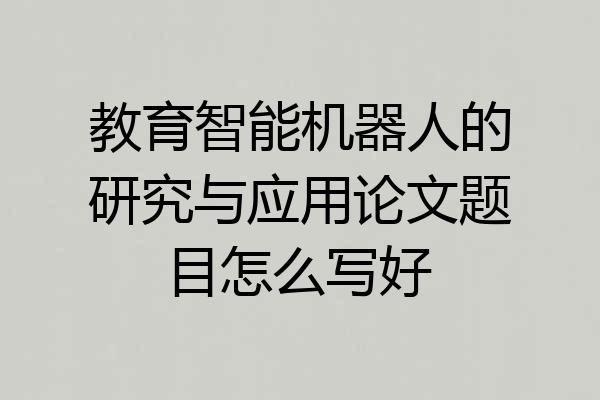 教育智能机器人的研究与应用论文题目怎么写好