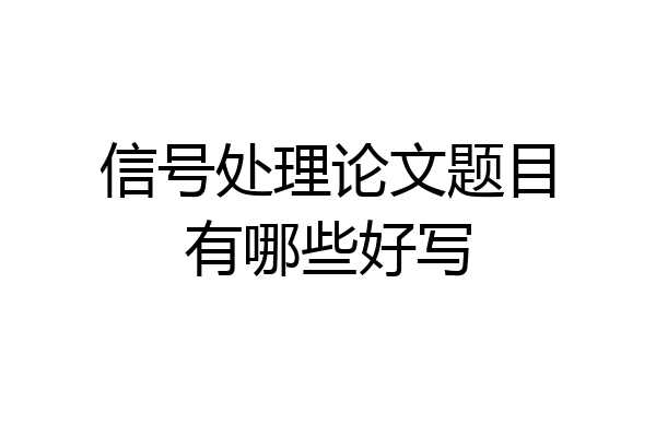 信号处理论文题目有哪些好写