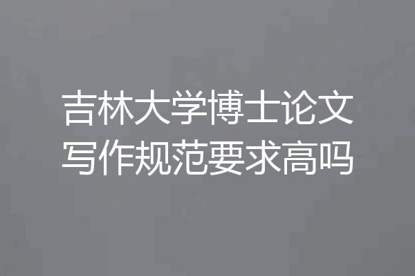 吉林大学博士论文写作规范要求高吗