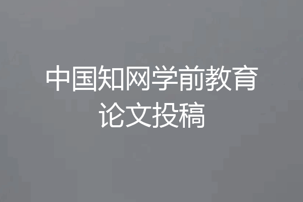中国知网学前教育论文投稿