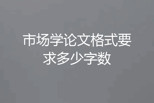 市场学论文格式要求多少字数