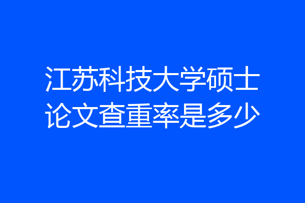 江苏科技大学硕士论文查重率是多少