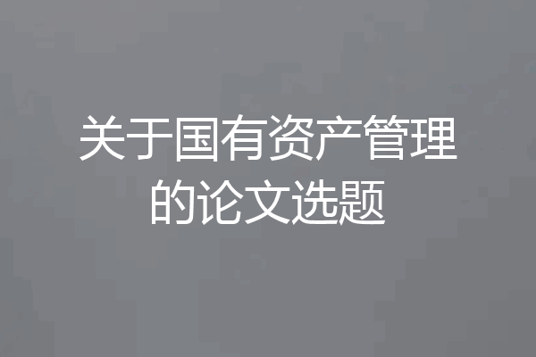 关于国有资产管理的论文选题