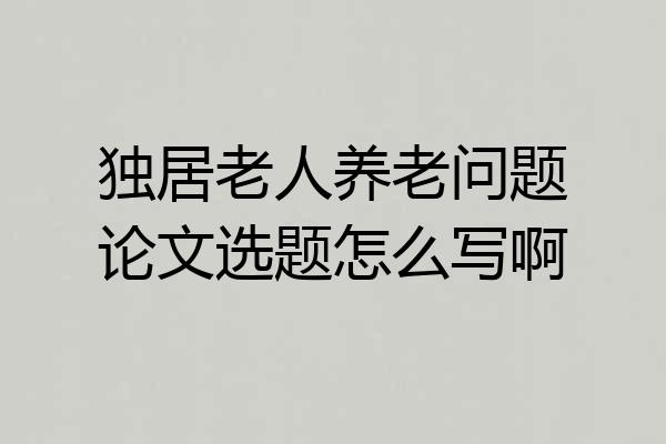 独居老人养老问题论文选题怎么写啊