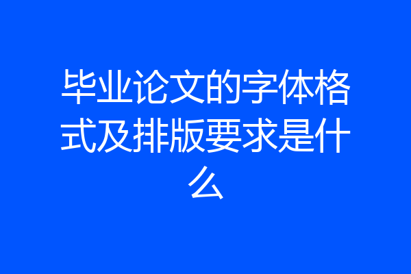 毕业论文的字体格式及排版要求是什么
