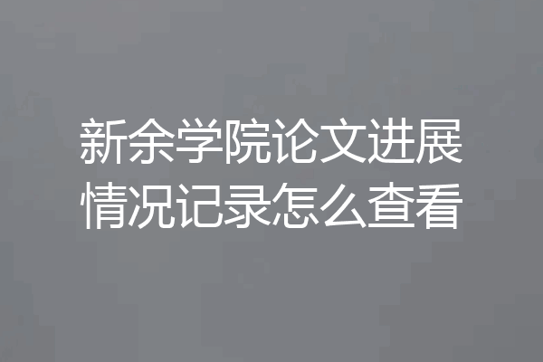 新余学院论文进展情况记录怎么查看