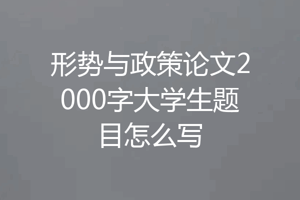 形势与政策论文2000字大学生题目怎么写