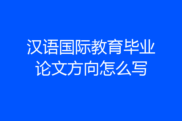 汉语国际教育毕业论文方向怎么写