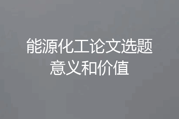 能源化工论文选题意义和价值