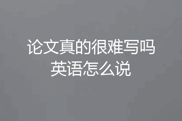 论文真的很难写吗英语怎么说