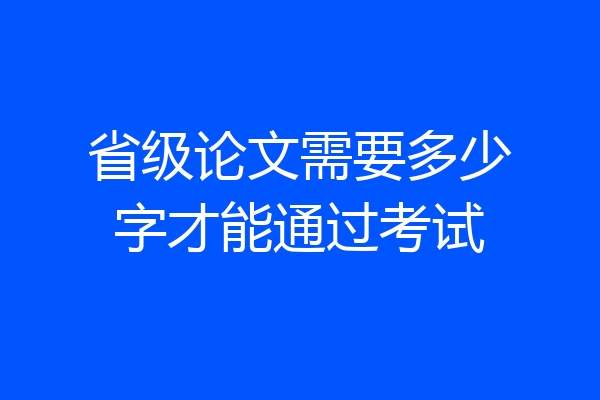 省级论文需要多少字才能通过考试