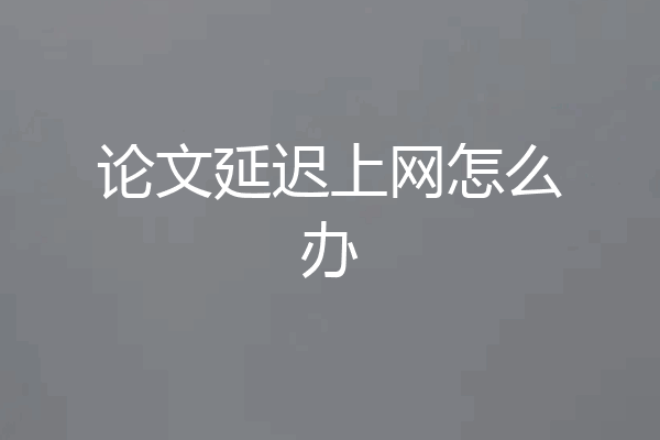 论文延迟上网怎么办