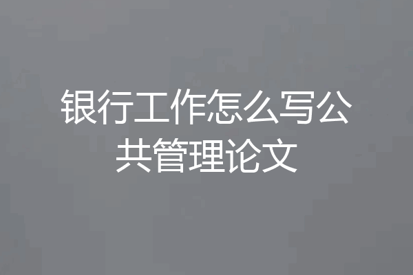 银行工作怎么写公共管理论文
