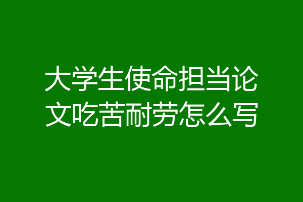 大学生使命担当论文吃苦耐劳怎么写