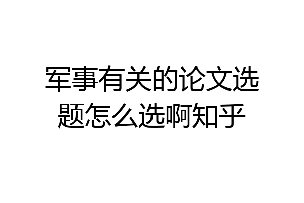 军事有关的论文选题怎么选啊知乎