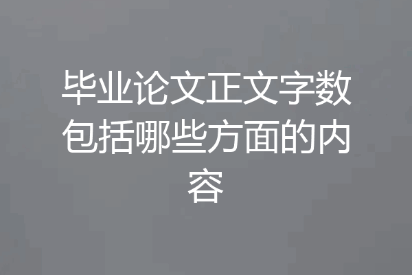 毕业论文正文字数包括哪些方面的内容