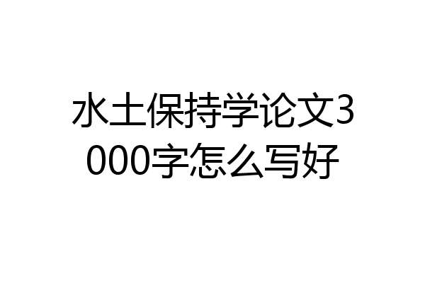 水土保持学论文3000字怎么写好
