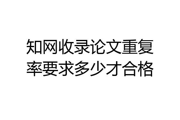 知网收录论文重复率要求多少才合格