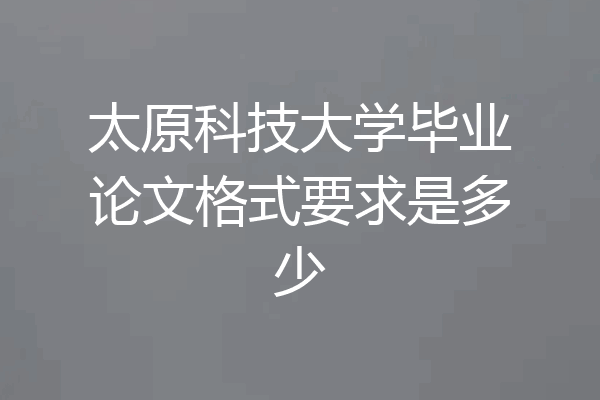 太原科技大学毕业论文格式要求是多少