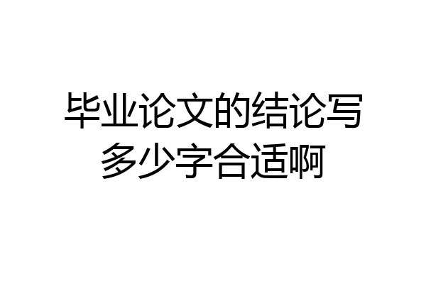 毕业论文的结论写多少字合适啊
