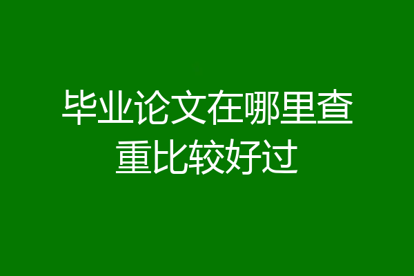 毕业论文在哪里查重比较好过