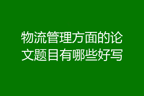 物流管理方面的论文题目有哪些好写