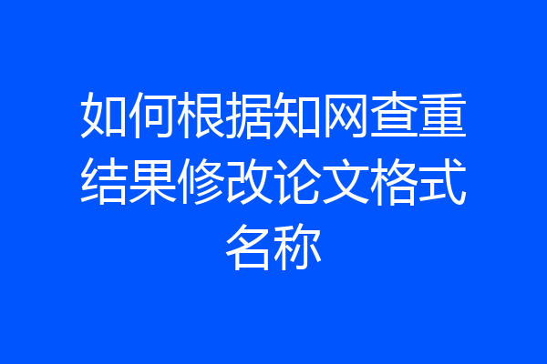 如何根据知网查重结果修改论文格式名称