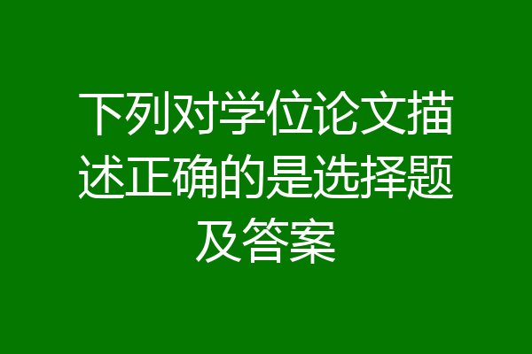 下列对学位论文描述正确的是选择题及答案