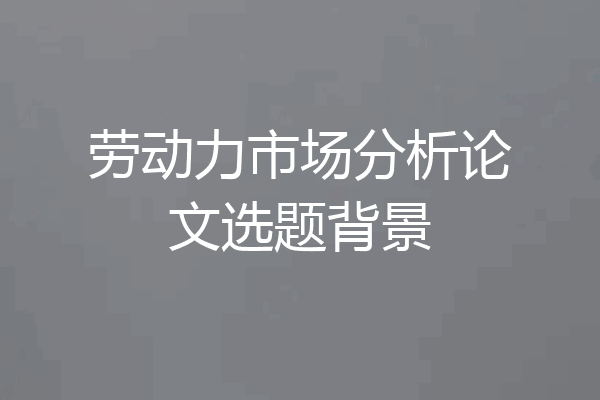 劳动力市场分析论文选题背景