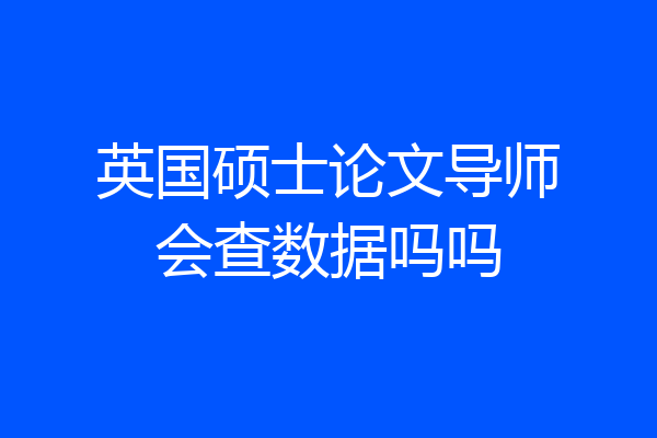 英国硕士论文导师会查数据吗吗