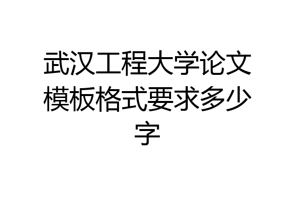 武汉工程大学论文模板格式要求多少字