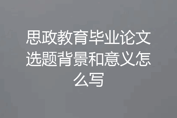思政教育毕业论文选题背景和意义怎么写