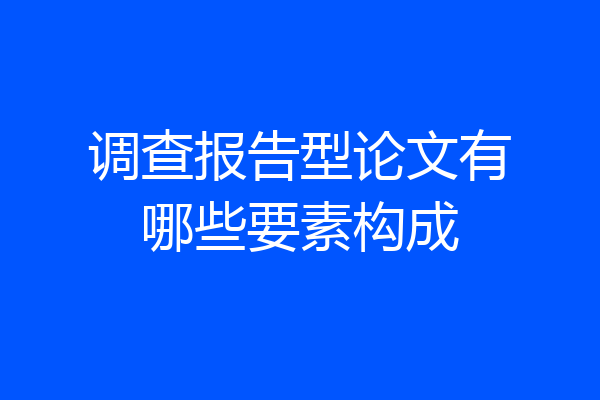 调查报告型论文有哪些要素构成