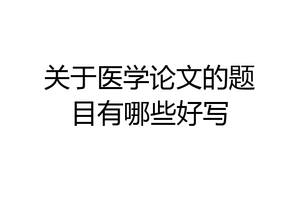 关于医学论文的题目有哪些好写