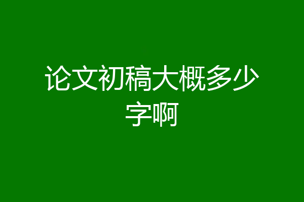 论文初稿大概多少字啊