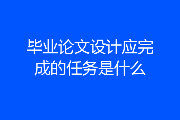 毕业论文设计应完成的任务是什么