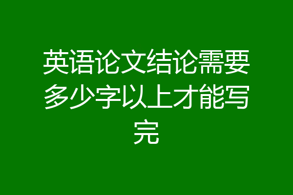 英语论文结论需要多少字以上才能写完