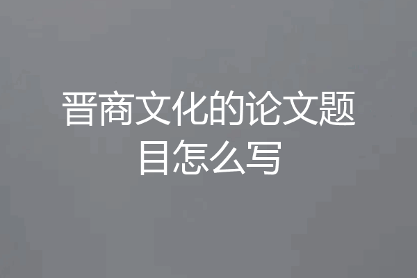 晋商文化的论文题目怎么写