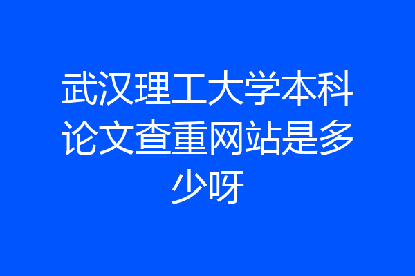 武汉理工大学本科论文查重网站是多少呀