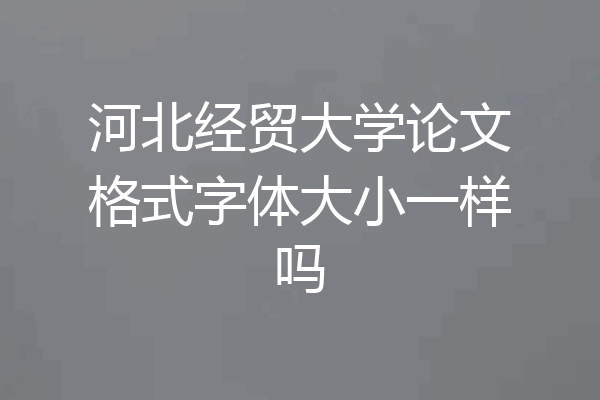 河北经贸大学论文格式字体大小一样吗