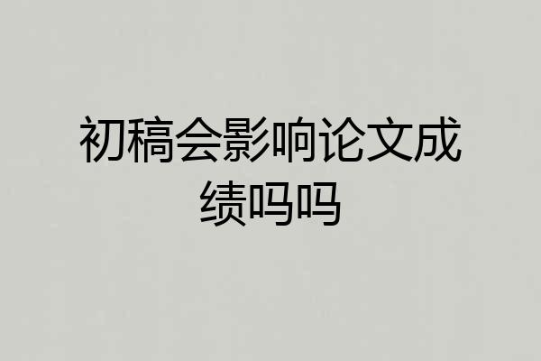初稿会影响论文成绩吗吗