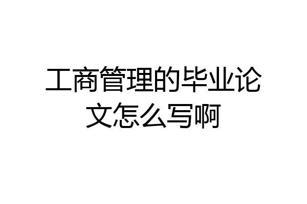 工商管理的毕业论文怎么写啊