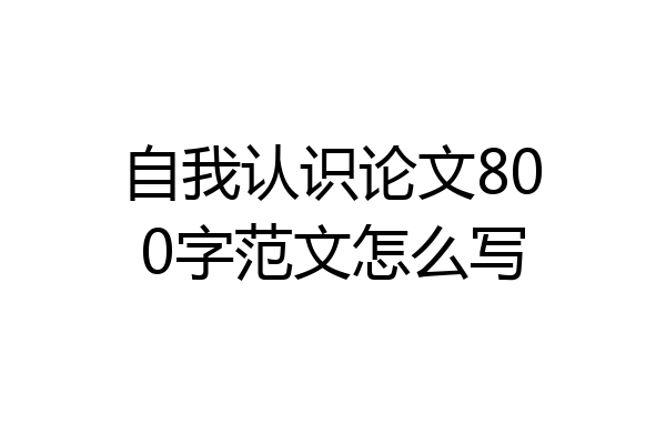自我认识论文800字范文怎么写
