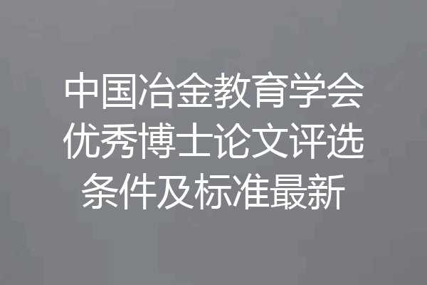 中国冶金教育学会优秀博士论文评选条件及标准最新