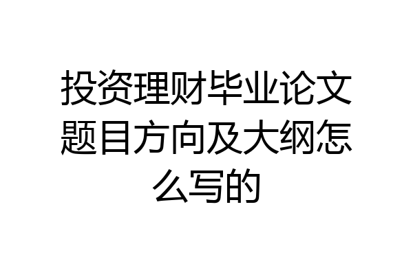 投资理财毕业论文题目方向及大纲怎么写的