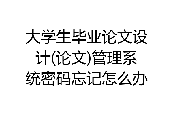 大学生毕业论文设计(论文)管理系统密码忘记怎么办